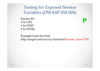Testing for Exposed Session
  Variables (OWASP-SM-004)
Session ID:
• In URL                                      P
• In POST
• In HTML

Example from the field:
http://target.com/xxx/xyz.function?session_num=7785
 