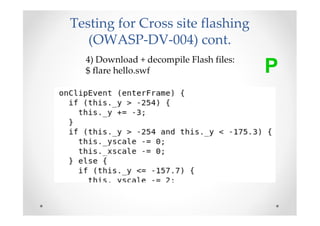 Testing for Cross site flashing
   (OWASP-DV-004) cont.
  4) Download + decompile Flash files:
  $ flare hello.swf                      P
 