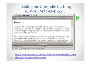 Testing for Cross site flashing
       (OWASP-DV-004) cont.

                                                        P




http://www.brothersoft.com/hp-swfscan-download-253747.html
http://tinyurl.com/SWFScan-msi
 