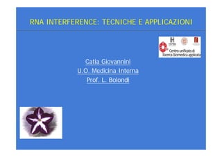 RNA INTERFERENCE: TECNICHE E APPLICAZIONI




             Catia Giovannini
           U.O. Medicina Interna
              Prof. L. Bolondi
 