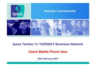 Nobody’s Unpredictable




Ipsos Tambor for TUESDAY Business Network

         Czech Mobile Phone User

              20th February 2007
 