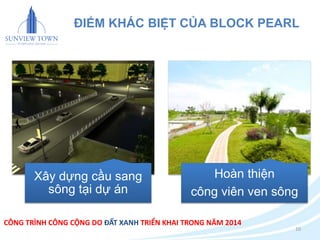 ĐIỂM KHÁC BIỆT CỦA BLOCK PEARL 
10 
Xây dựng cầu sang 
sông tại dự án 
Hoàn thiện 
công viên ven sông 
CÔNG TRÌNH CÔNG CỘNG DO ĐẤT XANH TRIỂN KHAI TRONG NĂM 2014 
 