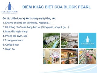ĐIỂM KHÁC BIỆT CỦA BLOCK PEARL 
Đối tác chiến lược ký kết thương mại tại tầng trệt: 
1. Khu vui chơi trẻ em (Tiniworld, Kidsland…) 
2. Hệ thống chuỗi cửa hàng tiện lợi (C-Express, shop & go…) 
3. Máy ATM ngân hàng 
4. Phòng tập Gym, spa 
5 Trường mầm non 
6. Coffee Shop 
7. Quán ăn 
11 
 