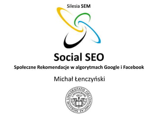 Social SEO
Społeczne Rekomendacje w algorytmach Google i Facebook

                Michał Łenczyoski
 
