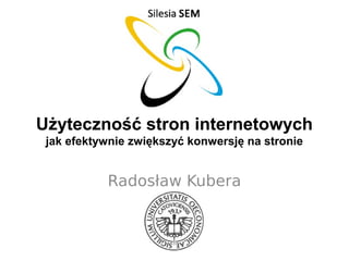 Użyteczność stron internetowych
 jak efektywnie zwiększyć konwersję na stronie


           Radosław Kubera
 