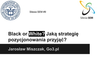 Silesia SEM #9

Black or White? Jaką strategię
pozycjonowania przyjąć?
Jarosław Miszczak, Go3.pl

 