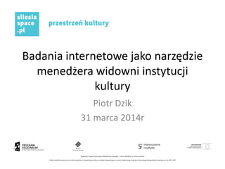 Badania internetowe jako narzędzie
menedżera widowni instytucji
kultury
Piotr Dzik
31 marca 2014r
 