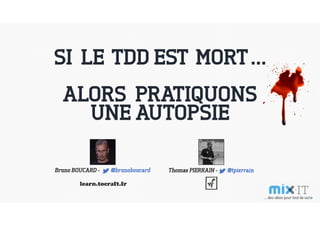 SI LE TDD EST MORT…
ALORS PRATIQUONS
UNE AUTOPSIE
Bruno BOUCARD - t @brunoboucard Thomas PIERRAIN - t @tpierrain
learn.tocraft.fr
 