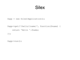 Silex

$app = new SilexApplication();


$app->get('/hello/{name}', function($name) {
      return 'Hello '.$name;
});


$app->run();
 