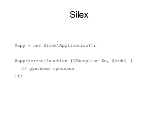 Silex


$app = new SilexApplication();


$app->error(function (Exception $e, $code) {
  // руковање грешкама
});
 