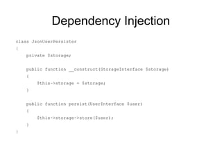 Dependency Injection
class JsonUserPersister
{
    private $storage;


    public function __construct(StorageInterface $storage)
    {
        $this->storage = $storage;
    }


    public function persist(UserInterface $user)
    {
        $this->storage->store($user);
    }
}
 
