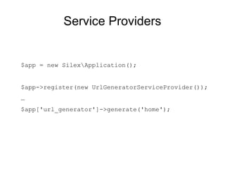 Service Providers


$app = new SilexApplication();


$app->register(new UrlGeneratorServiceProvider());
…
$app['url_generator']->generate('home');
 