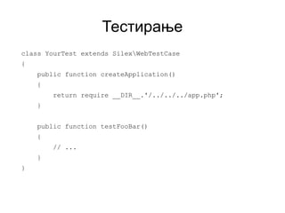 Тестирање
class YourTest extends SilexWebTestCase
{
    public function createApplication()
    {
        return require __DIR__.'/../../../app.php';
    }


    public function testFooBar()
    {
        // ...
    }
}
 
