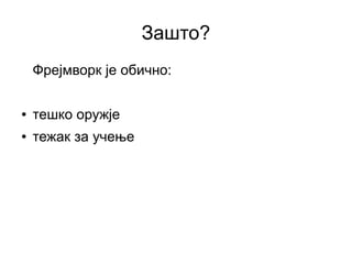 Зашто?
    Фрејмворк је обично:

●   тешко оружје
●   тежак за учење
 