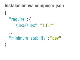 Instalación via composer.json
{
  "require": {
     "silex/silex": "1.0.*"
  },
  "minimum-stability": "dev"
}
 
