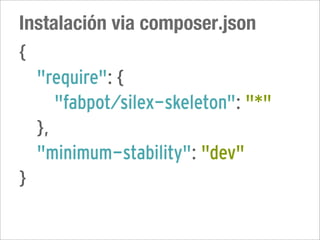 Instalación via composer.json
{
  "require": {
     "fabpot/silex-skeleton": "*"
  },
  "minimum-stability": "dev"
}
 