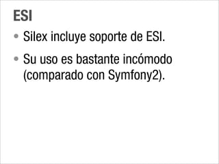 ESI
• Silex incluye soporte de ESI.
• Su uso es bastante incómodo
  (comparado con Symfony2).
 