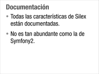 Documentación
• Todas las características de Silex
  están documentadas.
• No es tan abundante como la de
  Symfony2.
 