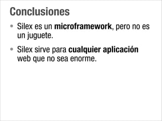 Conclusiones
• Silex es un microframework, pero no es
  un juguete.
• Silex sirve para cualquier aplicación
  web que no sea enorme.
 