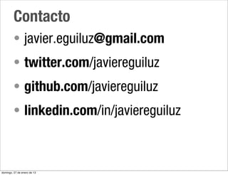 Contacto
         • javier.eguiluz@gmail.com
         • twitter.com/javiereguiluz
         • github.com/javiereguiluz
         • linkedin.com/in/javiereguiluz



domingo, 27 de enero de 13
 