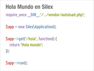 Hola Mundo en Silex
require_once __DIR__.'/../vendor/autoload.php';

$app = new SilexApplication();

$app->get('/hola', function() {
   return 'Hola mundo';
});

$app->run();
 