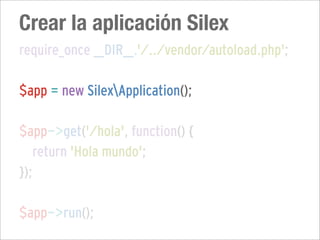 Crear la aplicación Silex
require_once __DIR__.'/../vendor/autoload.php';

$app = new SilexApplication();

$app->get('/hola', function() {
   return 'Hola mundo';
});

$app->run();
 