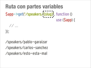 Ruta con partes variables
$app->get('/speakers/{slug}', function ()
                              use ($app) {
   // ...
});

/speakers/pablo-garaizar
/speakers/carlos-sanchez
/speakers/esto-esta-mal
 