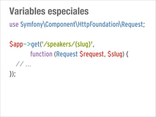 Variables especiales
use SymfonyComponentHttpFoundationRequest;

$app->get('/speakers/{slug}',
         function (Request $request, $slug) {
   // ...
});
 