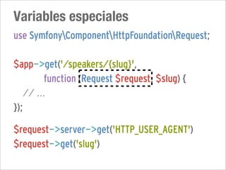 Variables especiales
use SymfonyComponentHttpFoundationRequest;

$app->get('/speakers/{slug}',
         function (Request $request, $slug) {
   // ...
});

$request->server->get('HTTP_USER_AGENT')
$request->get('slug')
 