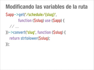 Modificando las variables de la ruta
$app->get('/schedule/{slug}',
         function ($slug) use ($app) {
   // ...
})->convert('slug', function ($slug) {
   return strtolower($slug);
});
 