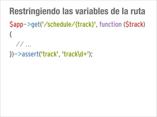 Restringiendo las variables de la ruta
$app->get('/schedule/{track}', function ($track)
{
  // ...
})->assert('track', 'trackd+');
 