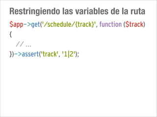 Restringiendo las variables de la ruta
$app->get('/schedule/{track}', function ($track)
{
  // ...
})->assert('track', '1|2');
 