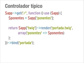 Controlador típico
$app->get('/', function () use ($app) {
  $ponentes = $app['ponentes'];

  return $app['twig']->render('portada.twig',
         array('ponentes' => $ponentes)
  );
})->bind('portada');
 