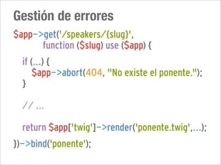 Gestión de errores
$app->get('/speakers/{slug}',
      function ($slug) use ($app) {
  if (...) {
      $app->abort(404, "No existe el ponente.");
  }

  // ...

  return $app['twig']->render('ponente.twig',...);
})->bind('ponente');
 