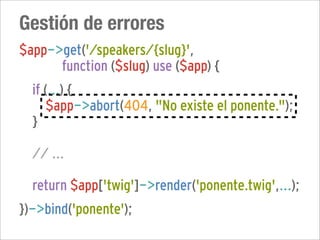 Gestión de errores
$app->get('/speakers/{slug}',
      function ($slug) use ($app) {
  if (...) {
      $app->abort(404, "No existe el ponente.");
  }

  // ...

  return $app['twig']->render('ponente.twig',...);
})->bind('ponente');
 