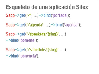 Esqueleto de una aplicación Silex
$app->get('/', ...)->bind('portada');

$app->get('/agenda', ...)->bind('agenda');

$app->get('/speakers/{slug}', ...)
->bind('ponente');

$app->get('/schedule/{slug}', ...)
->bind('ponencia');
 