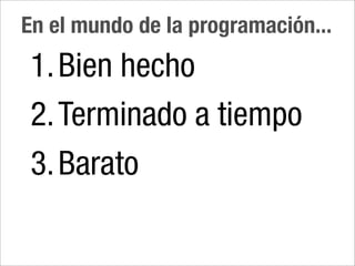 En el mundo de la programación...
1. Bien hecho
2. Terminado a tiempo
3. Barato
 