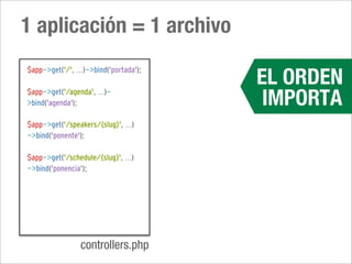 1 aplicación = 1 archivo

                                        EL ORDEN
$app->get('/', ...)->bind('portada');

$app->get('/agenda', ...)-
>bind('agenda');                         IMPORTA
$app->get('/speakers/{slug}', ...)
->bind('ponente');

$app->get('/schedule/{slug}', ...)
->bind('ponencia');




                 controllers.php
 