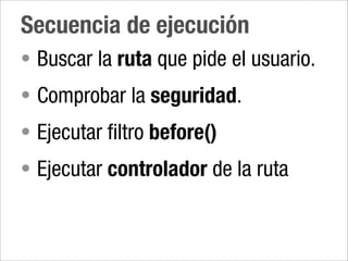 Secuencia de ejecución
• Buscar la ruta que pide el usuario.
• Comprobar la seguridad.
• Ejecutar filtro before()
• Ejecutar controlador de la ruta
 