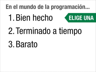 En el mundo de la programación...
1. Bien hecho     ELIGE UNA

2. Terminado a tiempo
3. Barato
 