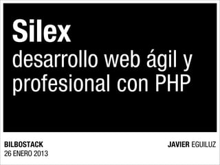 Silex
  desarrollo web ágil y
  profesional con PHP

BILBOSTACK          JAVIER EGUILUZ
26 ENERO 2013
 
