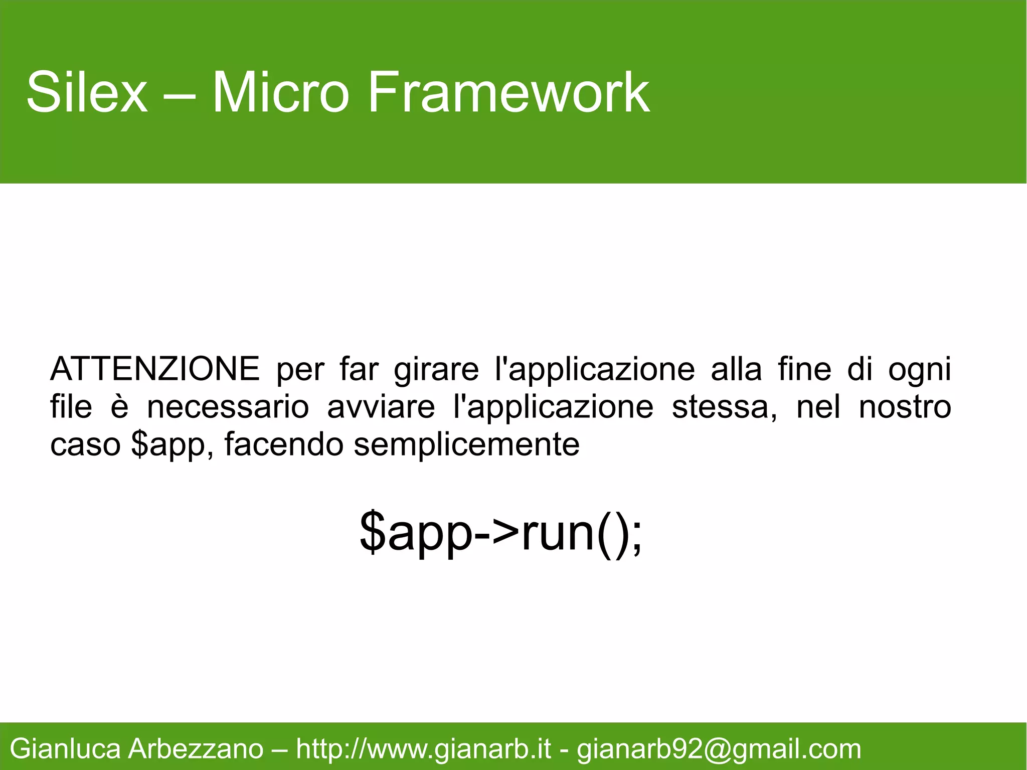Silex – Micro Framework



   Dentro view/param.twig

   Sono un param {{ id }}

   Ed ora è fatta, chiamiamo il link
   http://tuosito.it/web/index.php/param/1




Gianluca Arbezzano – http://www.gianarb.it - gianarb92@gmail.com
 