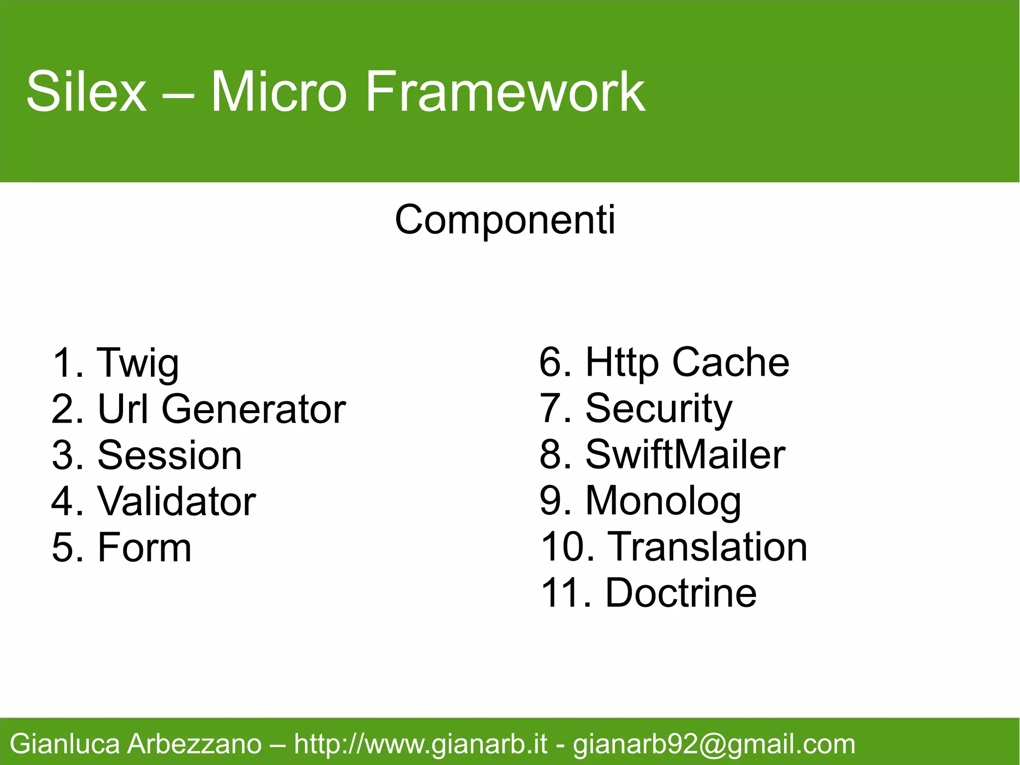 Silex – Micro Framework


   Iniziamo da una configurazione base, creiamo uno
   scheletro utilizzando come motore di rendering twig.
   All'interno della cartella del progetto

   ●web/
   ●views/

   ●composer.json




Gianluca Arbezzano – http://www.gianarb.it - gianarb92@gmail.com
 