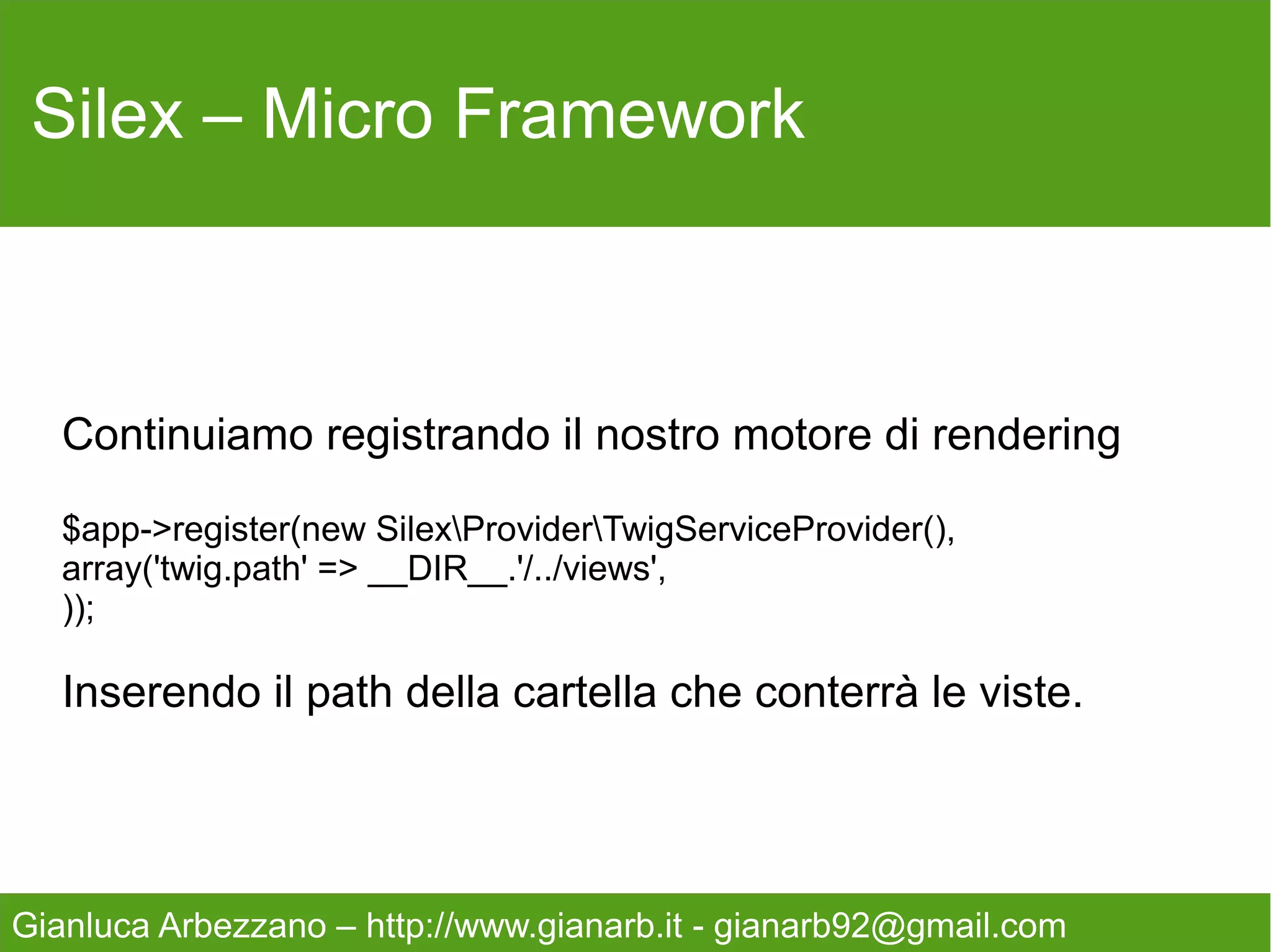 Silex – Micro Framework



   ATTENZIONE per far girare l'applicazione alla fine di ogni
   file è necessario avviare l'applicazione stessa, nel nostro
   caso $app, facendo semplicemente

                          $app->run();



Gianluca Arbezzano – http://www.gianarb.it - gianarb92@gmail.com
 