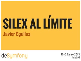 20-22 junio 2013
Madrid
SILEX AL LÍMITE
Javier Eguiluz
deSymfony
 