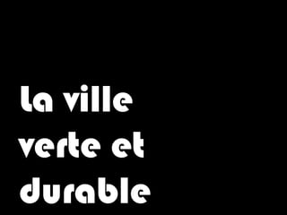 La ville
verte et
durable
 
