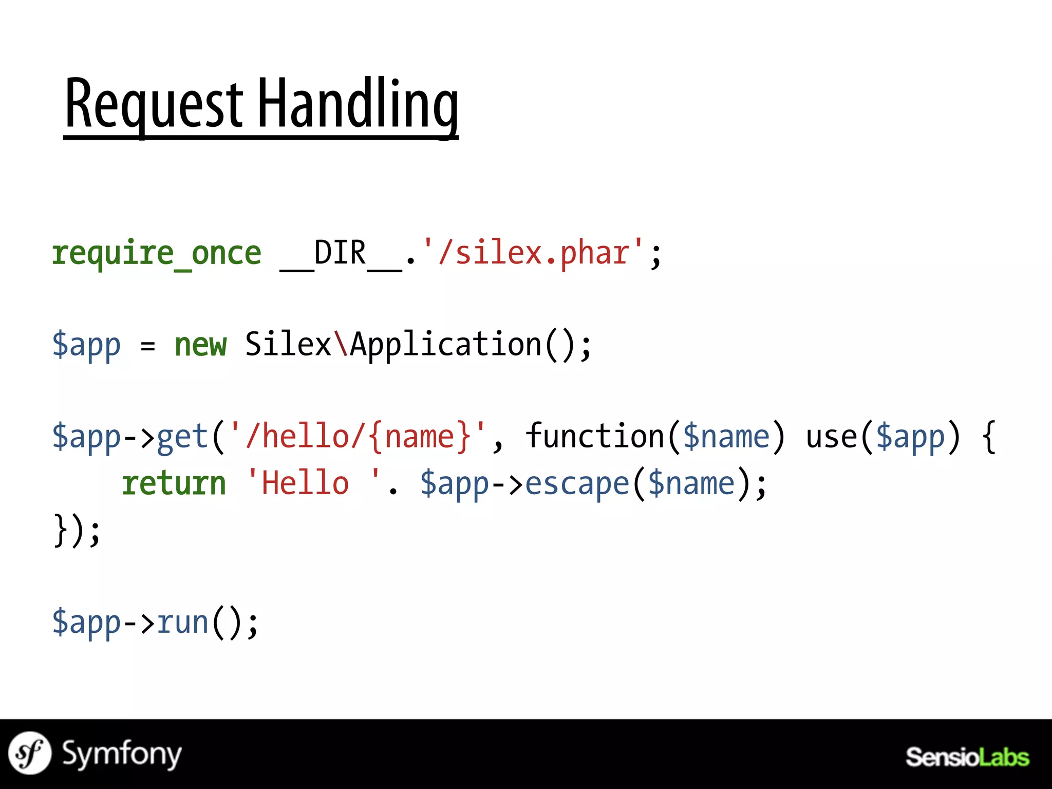 Request Handling
require_once __DIR__.'/silex.phar';

$app = new SilexApplication();

$app->get('/hello/{name}', function($name) use($app) {
    return 'Hello '. $app->escape($name);
});

$app->run();
 