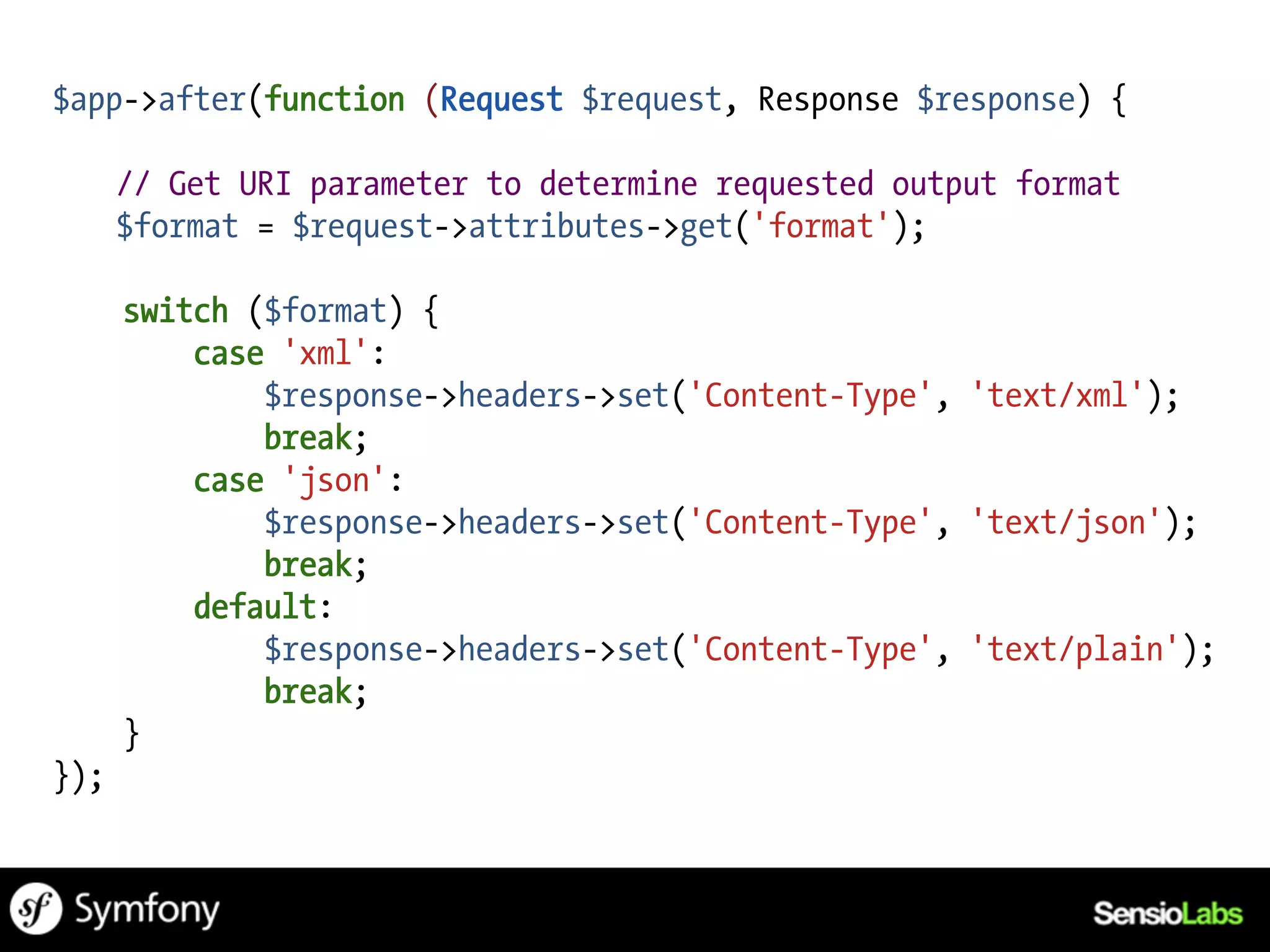 $app->after(function (Request $request, Response $response) {

      // Get URI parameter to determine requested output format
      $format = $request->attributes->get('format');

      switch ($format) {
          case 'xml':
              $response->headers->set('Content-Type', 'text/xml');
              break;
          case 'json':
              $response->headers->set('Content-Type', 'text/json');
              break;
          default:
              $response->headers->set('Content-Type', 'text/plain');
              break;
      }
});
 