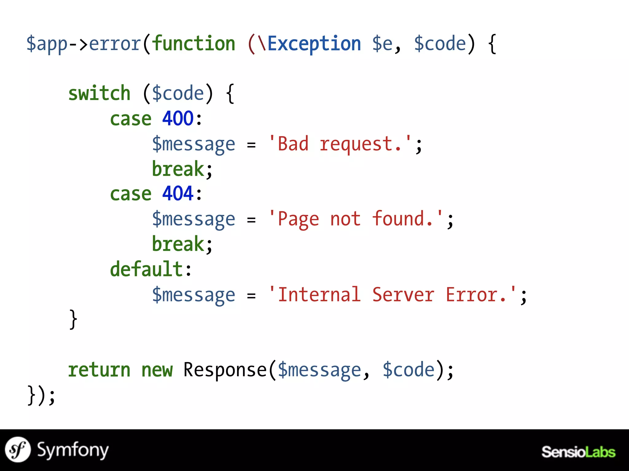$app->error(function (Exception $e, $code) {

      switch ($code) {
          case 400:
              $message = 'Bad request.';
              break;
          case 404:
              $message = 'Page not found.';
              break;
          default:
              $message = 'Internal Server Error.';
      }

      return new Response($message, $code);
});
 