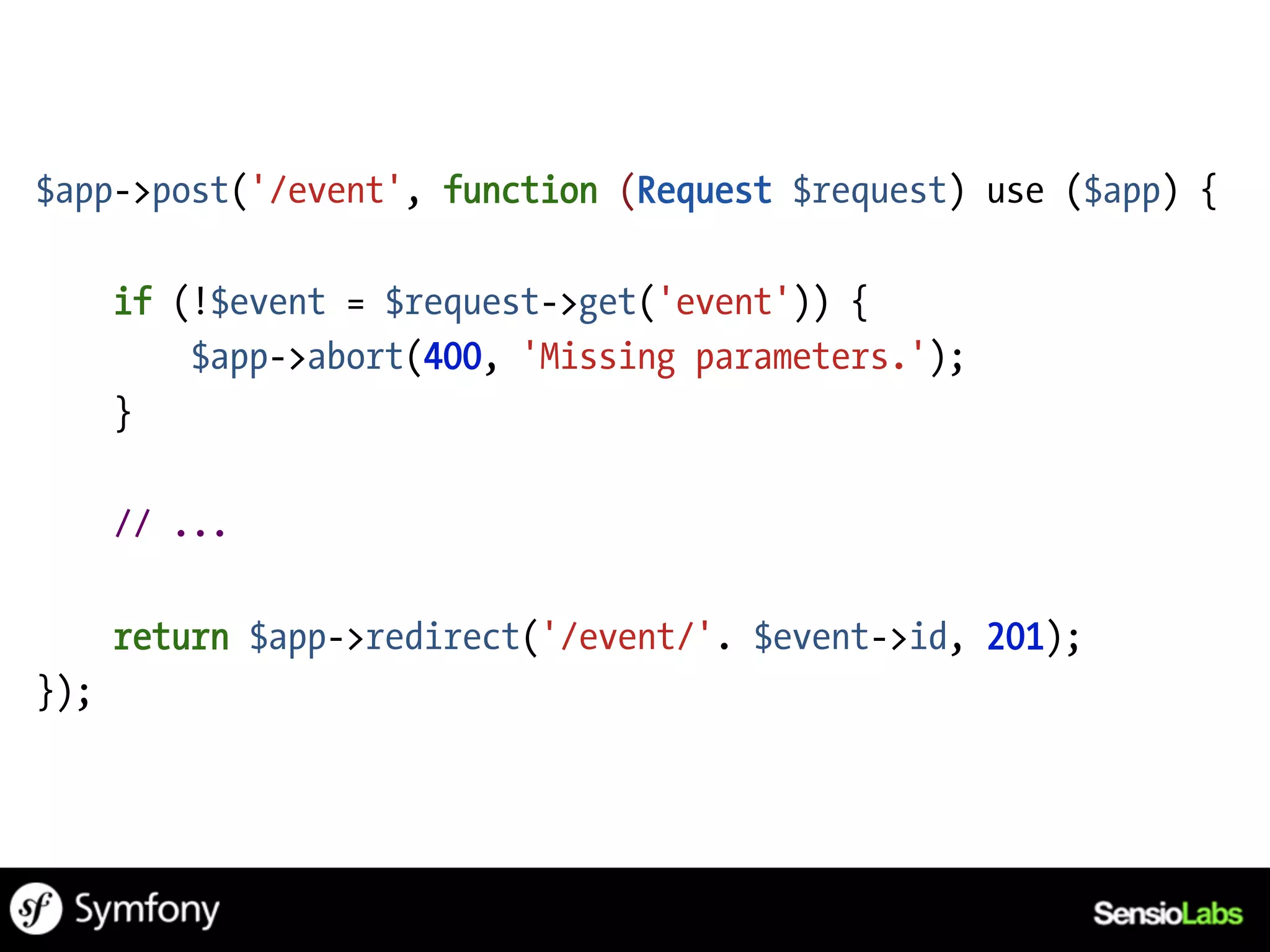$app->post('/event', function (Request $request) use ($app) {

      if (!$event = $request->get('event')) {
          $app->abort(400, 'Missing parameters.');
      }

      // ...

      return $app->redirect('/event/'. $event->id, 201);
});
 